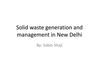 Solid waste generation and
management in New Delhi
By: Sabin Shaji
 