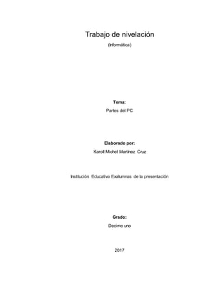 Trabajo de nivelación
(Informática)
Tema:
Partes del PC
Elaborado por:
Karoll Michel Martínez Cruz
Institución Educativa Exalumnas de la presentación
Grado:
Decimo uno
2017
 