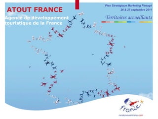 Plan Stratégique Marketing Partagé
ATOUT FRANCE                           26 & 27 septembre 2011


Agence de développement    Territoires accueillants
touristique de la France
 