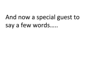 And	
  now	
  a	
  special	
  guest	
  to	
  
say	
  a	
  few	
  words…..	
  
	
  
 