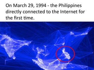 On	
  March	
  29,	
  1994	
  -­‐	
  the	
  Philippines	
  
directly	
  connected	
  to	
  the	
  Internet	
  for	
  
the	
  ﬁrst	
  Fme.	
  
 