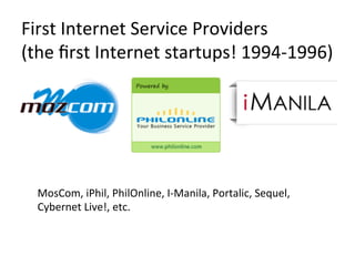 First	
  Internet	
  Service	
  Providers	
  	
  
(the	
  ﬁrst	
  Internet	
  startups!	
  1994-­‐1996)	
  
MosCom,	
  iPhil,	
  PhilOnline,	
  I-­‐Manila,	
  Portalic,	
  Sequel,	
  
Cybernet	
  Live!,	
  etc.	
  
 