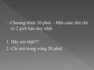 Chương   trình 20 phút – Một cuộc đời chỉ
  có 2 giới hạn duy nhất

1. Hãy nói thật!!!
2. Chỉ nói trong vòng 20 phút
 