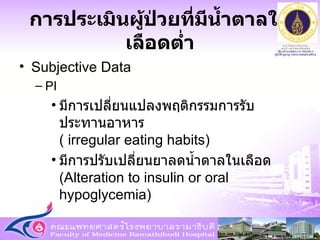 การประเมินผู้ป่วยที่มีน้ำตาลในเลือดต่ำ Subjective Data PI มีการเปลี่ยนแปลงพฤติกรรมการรับประทานอาหาร  (  irregular eating habits)  มีการปรับเปลี่ยนยาลดน้ำตาลในเลือด  ( Alteration to insulin or oral hypoglycemia ) 