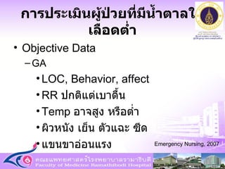 การประเมินผู้ป่วยที่มีน้ำตาลในเลือดต่ำ Objective Data GA LOC, Behavior, affect RR  ปกติแต่เบาตื้น  Temp  อาจสูง หรือต่ำ ผิวหนัง เย็น ตัวแฉะ ซีด แขนขาอ่อนแรง Emergency Nursing, 2007 