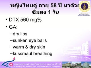 หญิงไทยคู่ อายุ  58  ปี มาด้วย ซึมลง  1  วัน DTX 560 mg% GA:  dry lips sunken eye balls warm & dry skin kussmaul breathing 