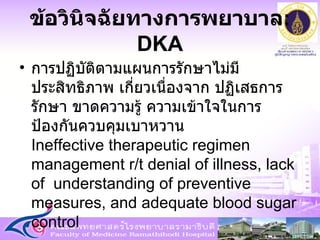 การปฏิบัติตามแผนการรักษาไม่มีประสิทธิภาพ เกี่ยวเนื่องจาก ปฏิเสธการรักษา ขาดความรู้ ความเข้าใจในการป้องกันควบคุมเบาหวาน  Ineffective therapeutic regimen  management r/t denial of illness, lack of  understanding of preventive measures, and adequate blood sugar control ข้อวินิจฉัยทางการพยาบาล : DKA 