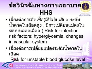 เสี่ยงต่อการติดเชื้อ ( มีปัจจัยเสี่ยง :  ระดับน้ำตาลในเลือดสูง  ,  มีการเปลี่ยนแปลงในระบบหลอดเลือด  )  Risk for infection: risk factors: hyperglycemia, changes in vascular system เสี่ยงต่อการเปลี่ยนแปลงระดับน้ำตาลในเลือด   Risk for unstable blood glucose level ข้อวินิจฉัยทางการพยาบาล : HHS 