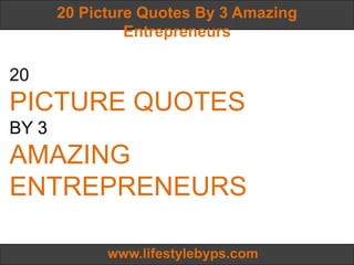 20 Picture Quotes By 3 Amazing
                Entrepreneurs

20
PICTURE QUOTES
BY 3
AMAZING
ENTREPRENEURS

             www.lifestylebyps.com
 