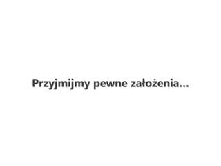 Przyjmijmy pewne założenia…
 
