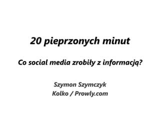 20 pieprzonych minut
Co social media zrobiły z informacją?
Szymon Szymczyk
Kolko / Prowly.com
 