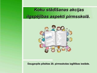 Koku stādīšanas akcijas
ilgspējības aspekti pirmsskolā.

Daugavpils pilsētas 20. pirmsskolas izglītības iestāde.

 