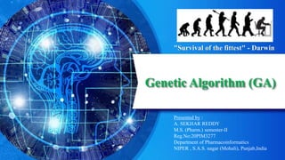 Genetic Algorithm (GA)
Presented by :
A. SEKHAR REDDY
M.S. (Pharm.) semester-II
Reg.No:20PIM3277
Department of Pharmacoinformatics
NIPER , S.A.S. nagar (Mohali), Punjab,India
"Survival of the fittest" - Darwin
 