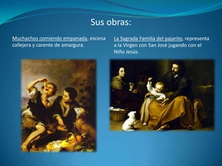 Sus obras:La Sagrada Familia del pajarito, representa a la Virgen con San José jugando con el Niño Jesús.Muchachos comiendo empanada, escena callejera y carente de amargura.
