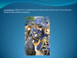 Los paraguas (180x115 cm.), predominan los colores fríos como el azul. Es un obra que refleja la vida cotidiana burguesa.