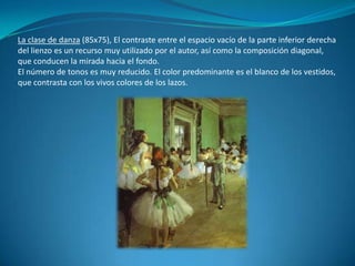 La clase de danza (85x75), El contraste entre el espacio vacío de la parte inferior derecha del lienzo es un recurso muy utilizado por el autor, así como la composición diagonal, que conducen la mirada hacia el fondo.El número de tonos es muy reducido. El color predominante es el blanco de los vestidos, que contrasta con los vivos colores de los lazos.