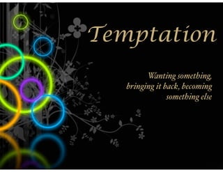Temptation
         Wanting something,
   bringing it back, becoming
                something else
 
