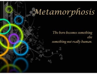 Metamorphosis

    The hero becomes something
                           else
    something not rea'y human.
 