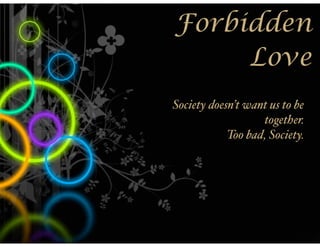 Forbidden
     Love
Society doesn’t want us to be
                   together.
            Too bad, Society.
 