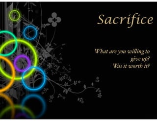Sacrifice

What are you wi'ing to
              give up?
      Was it worth it?
 
