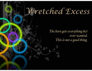 Wretched Excess

     The hero gets everything he’s
                    ever wanted,
         This is not a good thing.
 