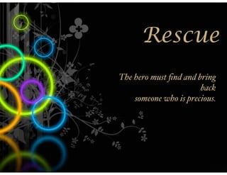 Rescue
The hero must ﬁnd and bring
                       back
    someone who is precious.
 