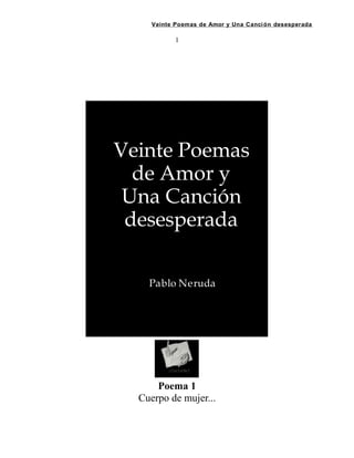 Veinte Poemas de Amor y Una Canción desesperada
1
Veinte Poemas
de Amor y
Una Canción
desesperada
Pablo Neruda
Poema 1
Cuerpo de mujer...
 