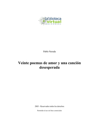 Pablo Neruda
Veinte poemas de amor y una canción
desesperada
2003 - Reservados todos los derechos
Permitido el uso sin fines comerciales
 