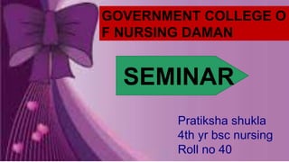 GOVERNMENT COLLEGE O
F NURSING DAMAN
SEMINAR
Pratiksha shukla
4th yr bsc nursing
Roll no 40
 