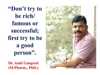 “Don’t try to
be rich/
famous or
successful;
first try to be
a good
person”.
Dr. Amit Gangwal
(M.Pharm., PhD.)
 