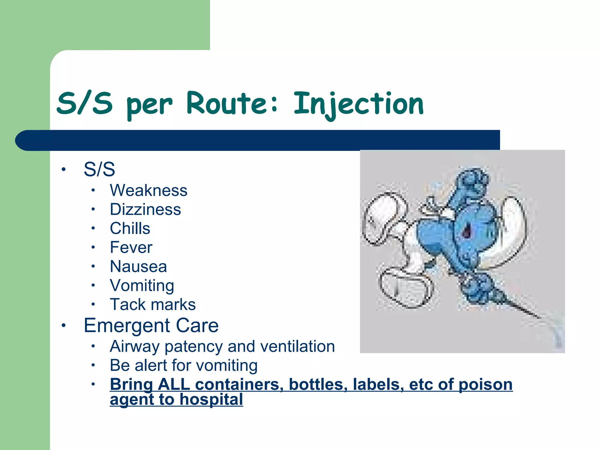 S/S per Route: Injection S/S Weakness Dizziness Chills Fever Nausea Vomiting Tack marks  Emergent Care Airway patency and ventilation Be alert for vomiting Bring ALL containers, bottles, labels, etc of poison agent to hospital 