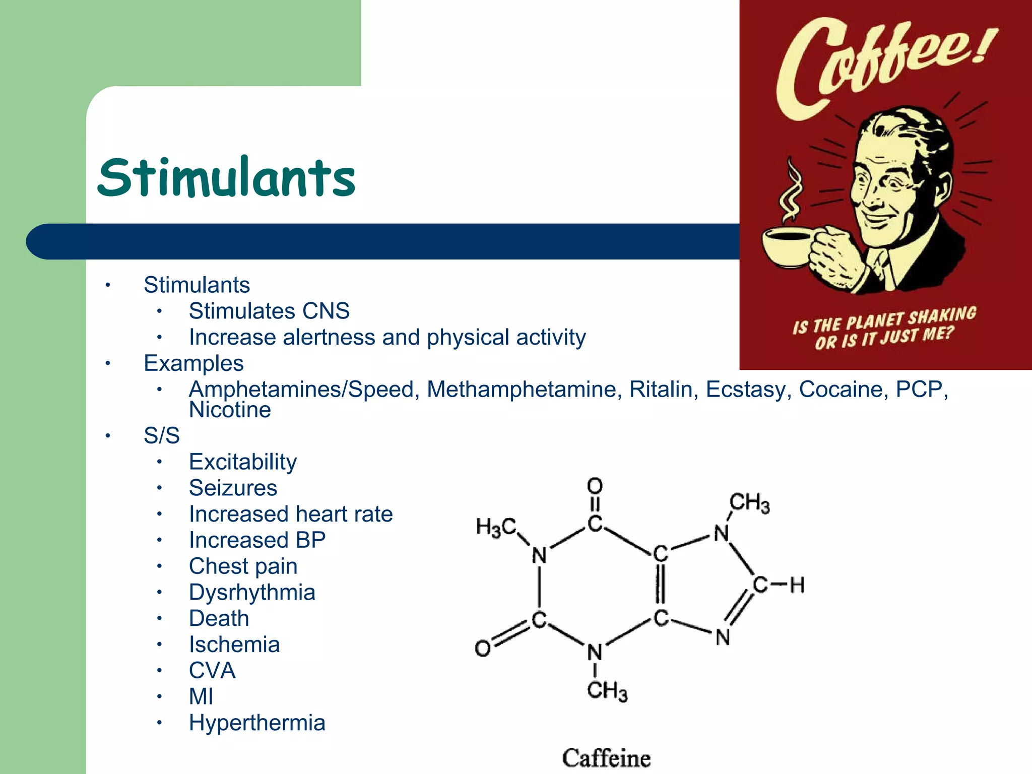Stimulants  Stimulants Stimulates CNS Increase alertness and physical activity  Examples Amphetamines/Speed, Methamphetamine, Ritalin, Ecstasy, Cocaine, PCP, Nicotine S/S Excitability Seizures Increased heart rate Increased BP Chest pain Dysrhythmia  Death Ischemia CVA MI Hyperthermia  