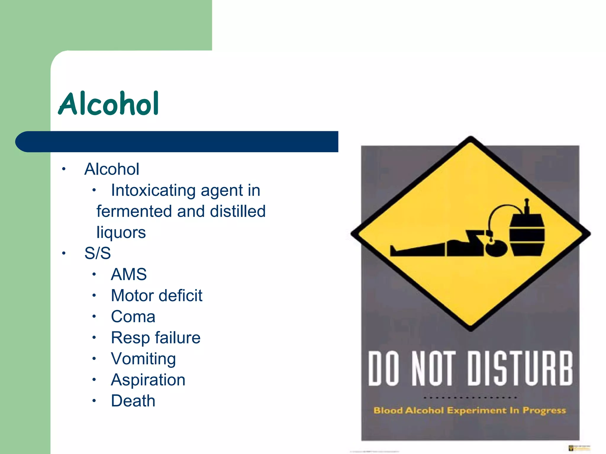 Alcohol Alcohol Intoxicating agent in  fermented and distilled  liquors  S/S AMS Motor deficit  Coma Resp failure Vomiting Aspiration Death 