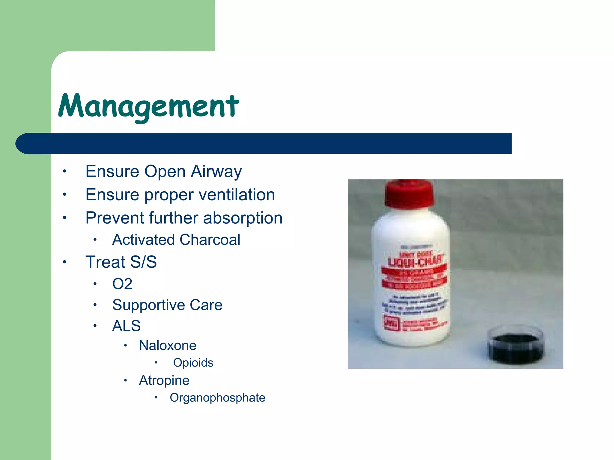 Management  Ensure Open Airway Ensure proper ventilation Prevent further absorption  Activated Charcoal  Treat S/S O2 Supportive Care ALS Naloxone Opioids  Atropine  Organophosphate  