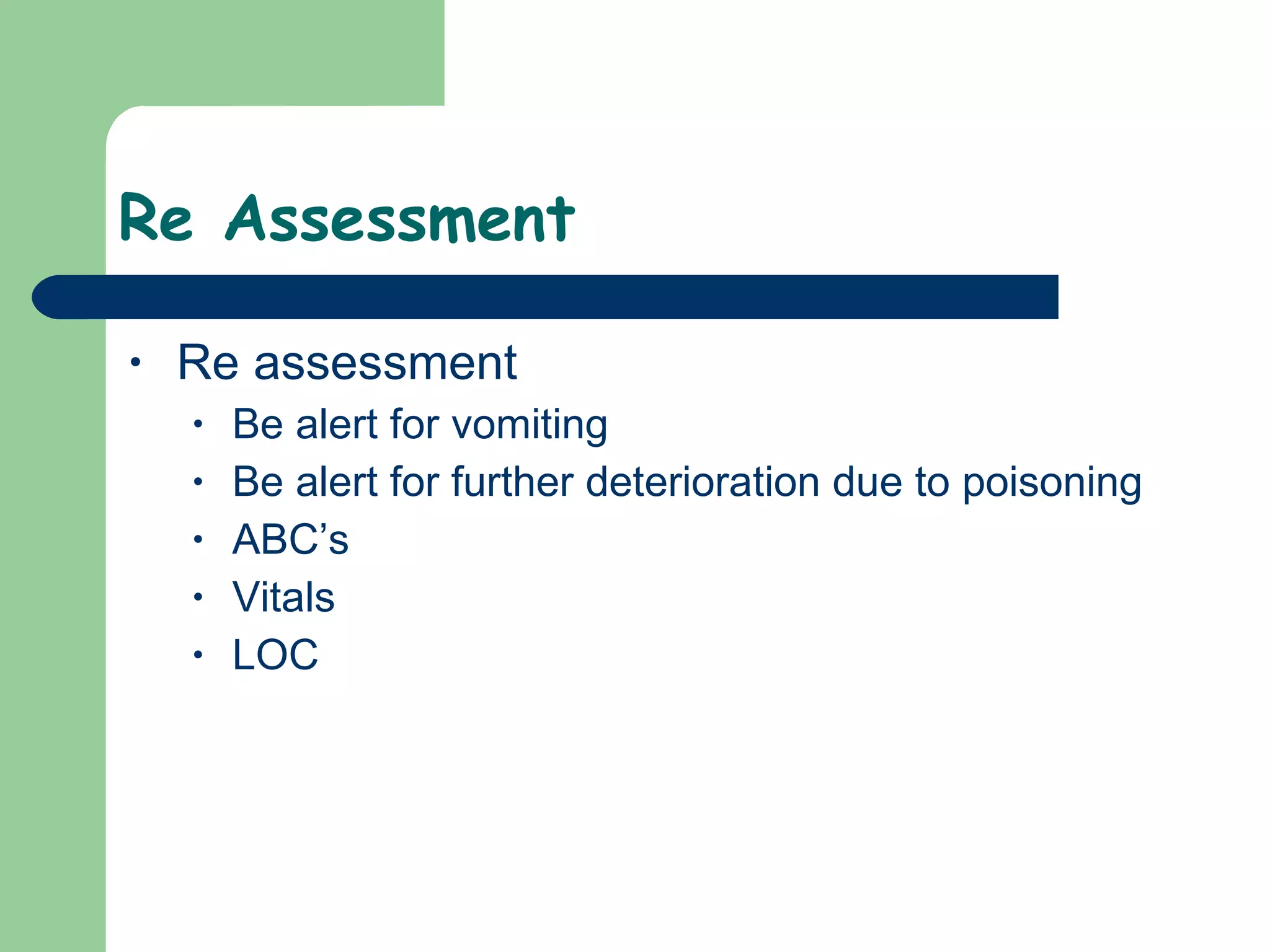 Re Assessment Re assessment Be alert for vomiting Be alert for further deterioration due to poisoning ABC’s Vitals LOC 