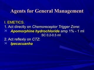 Agents forAgents for GGeneraleneral MManagementanagement
I. EMETICS.I. EMETICS.
1. Act directly on1. Act directly on Chemoreceptor Trigger ZoneChemoreceptor Trigger Zone::
 Apomorphine hydrochlorideApomorphine hydrochloride amp 1% - 1 mlamp 1% - 1 ml
SC 0.2-0.5 mlSC 0.2-0.5 ml
22. Act reflexly on. Act reflexly on CTZCTZ::
 IpecacuanhaIpecacuanha
 