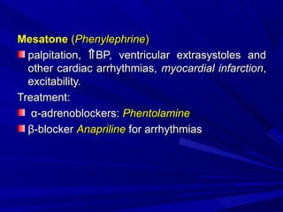 MesatoneMesatone ((PhenylephrinePhenylephrine))
palpitation,palpitation, ⇑⇑BP, ventricular extrasystoles andBP, ventricular extrasystoles and
other cardiac arrhythmias,other cardiac arrhythmias, myocardial infarctionmyocardial infarction,,
excitability.excitability.
TreatmentTreatment::
α-adrenoblockers:α-adrenoblockers: PhentolaminePhentolamine
β-blockerβ-blocker AnaprilineAnapriline for arrhythmiasfor arrhythmias
 