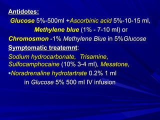 AntidotesAntidotes::
GlucoseGlucose 5%-500ml +5%-500ml +Ascorbinic acidAscorbinic acid 5%-10-15 ml,5%-10-15 ml,
Methylene blueMethylene blue (1% - 7-10 ml) or(1% - 7-10 ml) or
ChromosmonChromosmon -1%-1% Methylene BlueMethylene Blue in 5%in 5%GlucoseGlucose
Symptomatic treatemntSymptomatic treatemnt::
Sodium hydrocarbonate,Sodium hydrocarbonate, TrisamineTrisamine,,
SulfocamphocaineSulfocamphocaine (10% 3-4 ml),(10% 3-4 ml), MesatoneMesatone,,
•Noradrenaline hydrotartrateNoradrenaline hydrotartrate 0.2% 1 ml0.2% 1 ml
inin GlucoseGlucose 5% 500 ml IV infusion5% 500 ml IV infusion
 