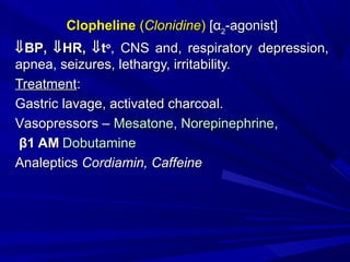 ClophelineClopheline ((ClonidineClonidine)) [α[α22-agonist]-agonist]
⇓⇓BPBP,, ⇓⇓HRHR,, ⇓⇓ttoo
, CNS and, respiratory depression,, CNS and, respiratory depression,
apnea, seizures, lethargy, irritability.apnea, seizures, lethargy, irritability.
TreatmentTreatment::
Gastric lavage, activated charcoal.Gastric lavage, activated charcoal.
VVasopressors –asopressors – Mesatone, NorepinephrineMesatone, Norepinephrine,,
ββ1 AM1 AM DobutamineDobutamine
AnalepticsAnaleptics Cordiamin, CaffeineCordiamin, Caffeine
 