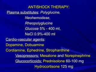 ANTISHOCK THERAPYANTISHOCK THERAPY::
Plasma substitutesPlasma substitutes:: Polyglucine,Polyglucine,
NeohemodeseNeohemodese,,
RheopolyglucineRheopolyglucine
GlucoseGlucose 5% - 400 ml,5% - 400 ml,
NaCl 0.9%-400 mlNaCl 0.9%-400 ml
Cardio-vascular agentsCardio-vascular agents::
Dopamine, DobuamineDopamine, Dobuamine
CordiamineCordiamine, Ephedrine, Strophanthine, Ephedrine, Strophanthine
VasopressorsVasopressors:: MesatoneMesatone andand NorepinephrineNorepinephrine
GlucocorticoidsGlucocorticoids:: PrednisolonePrednisolone 60-100 mg60-100 mg
HydrocortisoneHydrocortisone 125 mg125 mg
 