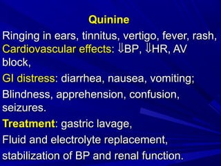 QuinineQuinine
Ringing in ears, tinnitus, vertigo, fever, rash,Ringing in ears, tinnitus, vertigo, fever, rash,
Cardiovascular effectsCardiovascular effects:: ⇓⇓BPBP,, ⇓⇓HRHR, AV, AV
block,block,
GI distressGI distress:: diarrhea, nausea, vomitingdiarrhea, nausea, vomiting;;
Blindness, apprehension, confusion,Blindness, apprehension, confusion,
seizures.seizures.
TreatmentTreatment:: gastric lavage,gastric lavage,
FFluid and electrolyte replacement,luid and electrolyte replacement,
stabilization of BP and renal function.stabilization of BP and renal function.
 
