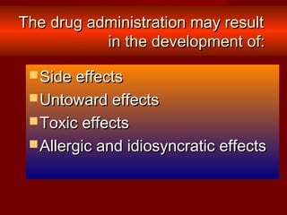 The drug administration may resultThe drug administration may result
in the development of:in the development of:
 Side effectsSide effects
 Untoward effectsUntoward effects
 Toxic effectsToxic effects
 Allergic and idiosyncratic effectsAllergic and idiosyncratic effects
 