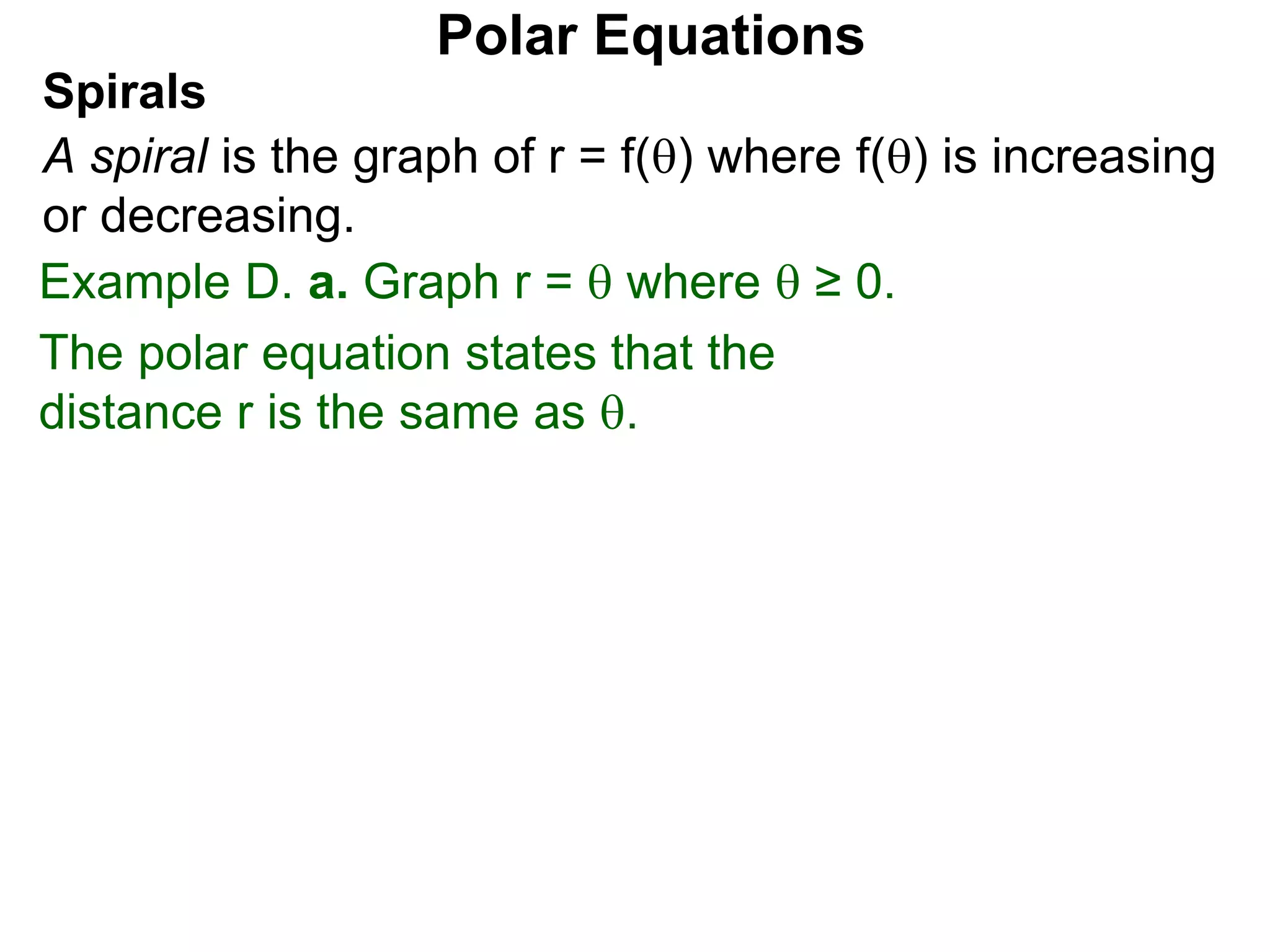 Polar Equations
Spirals
A spiral is the graph of r = f() where f() is increasing
or decreasing.
Example D. a. Graph r =  where  ≥ 0.
The polar equation states that the
distance r is the same as .
 
