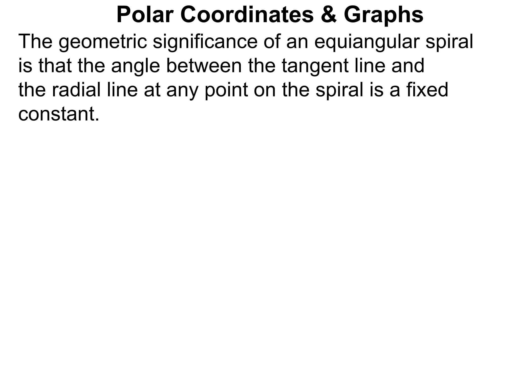 Polar Coordinates & Graphs
The geometric significance of an equiangular spiral
is that the angle between the tangent line and
the radial line at any point on the spiral is a fixed
constant.
 