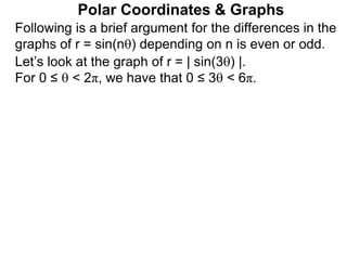 Polar Coordinates & Graphs
Following is a brief argument for the differences in the
graphs of r = sin(n) depending on n is even or odd.
Let’s look at the graph of r = | sin(3) |.
For 0 ≤  < 2π, we have that 0 ≤ 3 < 6π.
 