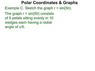 Example C. Sketch the graph r = sin(5).
The graph r = sin(5) consists
of 5 petals sitting evenly in 10
wedges each having a radial
angle of π/5.
Polar Coordinates & Graphs
 