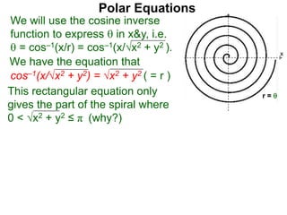 Polar Equations
We have the equation that
We will use the cosine inverse
function to express  in x&y, i.e.
 = cos–1(x/r) = cos–1(x/√x2 + y2 ).
cos–1(x/√x2 + y2) = √x2 + y2 ( = r ) x
r = 
This rectangular equation only
gives the part of the spiral where
0 < √x2 + y2 ≤ π (why?)
x
 