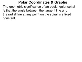 Polar Coordinates & Graphs
The geometric significance of an equiangular spiral
is that the angle between the tangent line and
the radial line at any point on the spiral is a fixed
constant.
 