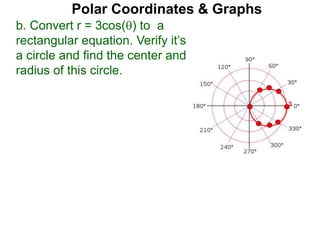 Polar Coordinates & Graphs
b. Convert r = 3cos() to a
rectangular equation. Verify it’s
a circle and find the center and
radius of this circle.
3
 