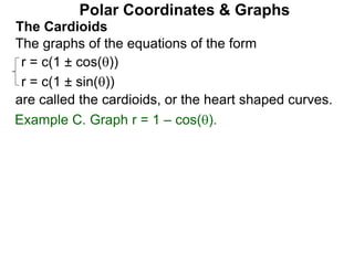 Polar Coordinates & Graphs
The Cardioids
r = c(1 ± cos())
r = c(1 ± sin())
The graphs of the equations of the form
are called the cardioids, or the heart shaped curves.
Example C. Graph r = 1 – cos().
 
